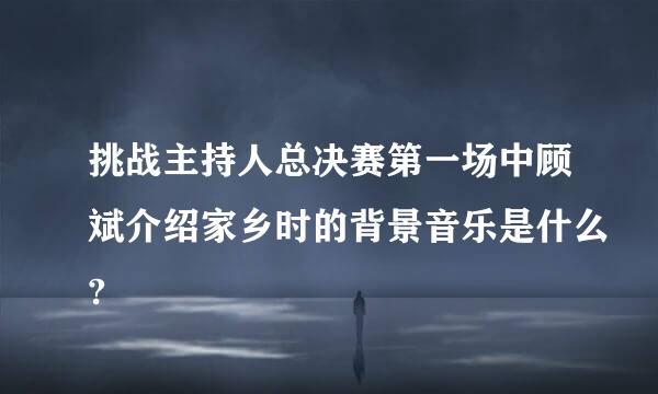 挑战主持人总决赛第一场中顾斌介绍家乡时的背景音乐是什么?