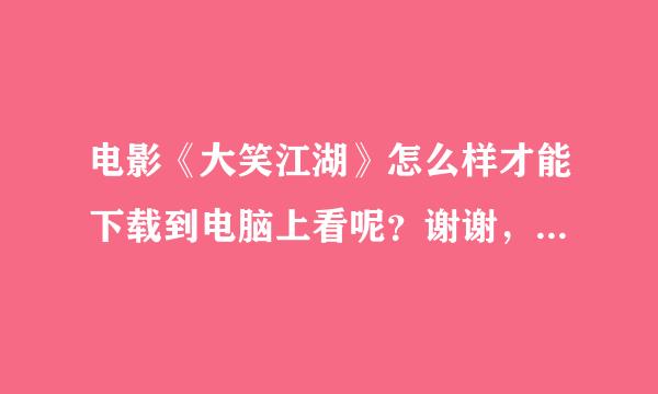 电影《大笑江湖》怎么样才能下载到电脑上看呢？谢谢，最好详细点