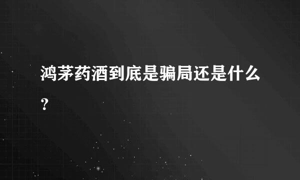 鸿茅药酒到底是骗局还是什么？