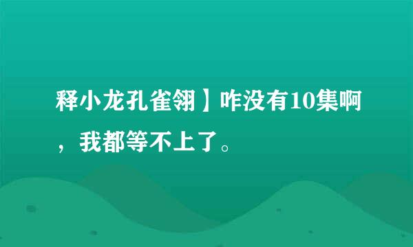 释小龙孔雀翎】咋没有10集啊，我都等不上了。