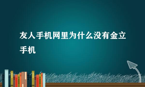 友人手机网里为什么没有金立手机