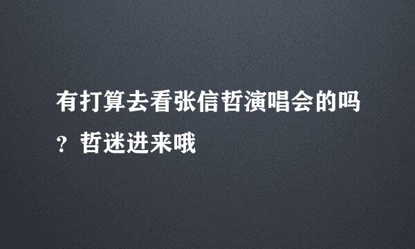 有打算去看张信哲演唱会的吗？哲迷进来哦