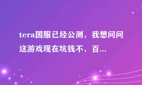 tera国服已经公测，我想问问这游戏现在坑钱不，百度上面一些回答都是测试期的。请玩过的大哥，姐姐告