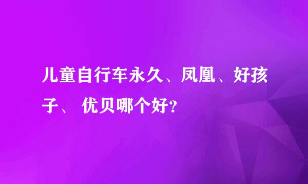 儿童自行车永久、凤凰、好孩子、 优贝哪个好？