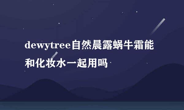 dewytree自然晨露蜗牛霜能和化妆水一起用吗