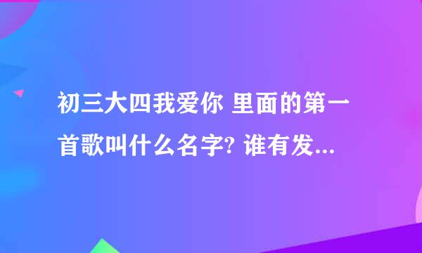 初三大四我爱你 里面的第一首歌叫什么名字? 谁有发给我邮箱好吗? 谢谢了```QQ 475495140