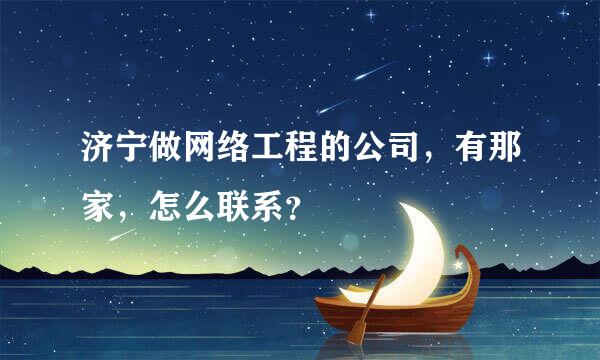 济宁做网络工程的公司，有那家，怎么联系？