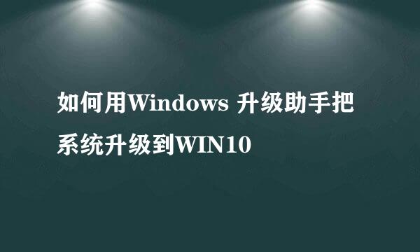 如何用Windows 升级助手把系统升级到WIN10