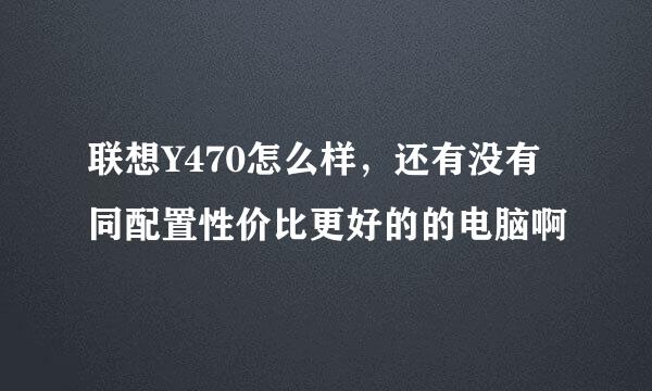 联想Y470怎么样，还有没有同配置性价比更好的的电脑啊