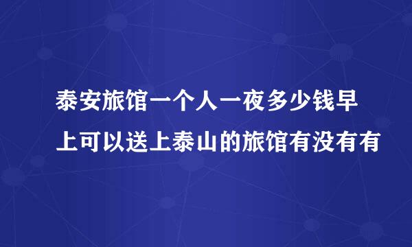 泰安旅馆一个人一夜多少钱早上可以送上泰山的旅馆有没有有