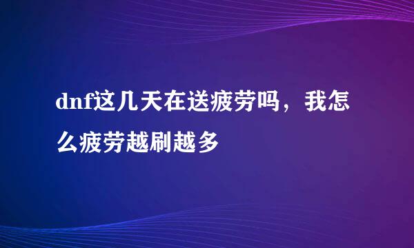 dnf这几天在送疲劳吗，我怎么疲劳越刷越多