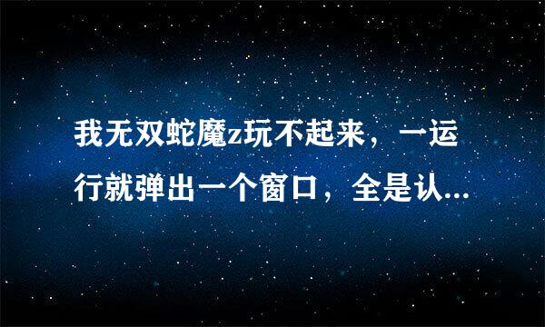 我无双蛇魔z玩不起来，一运行就弹出一个窗口，全是认不得的字，图片上传不了，高手帮帮忙啊839017562我qq