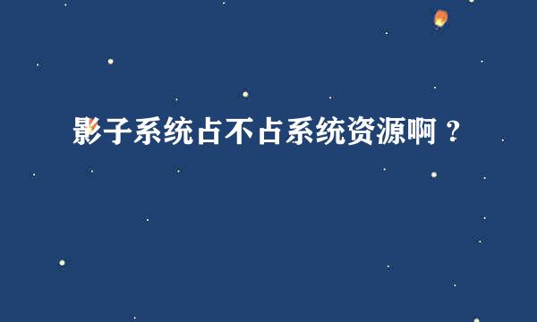 影子系统占不占系统资源啊 ?