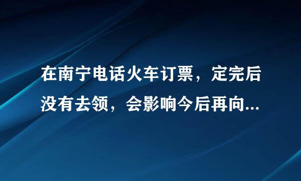 在南宁电话火车订票，定完后没有去领，会影响今后再向火车站订票吗？