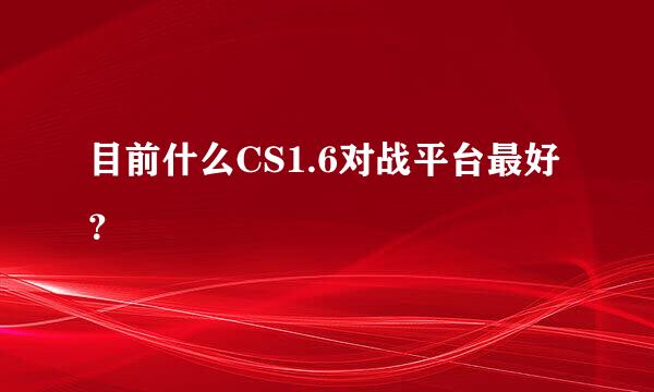 目前什么CS1.6对战平台最好？