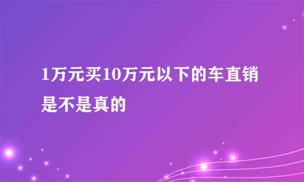 1万元买10万元以下的车直销是不是真的