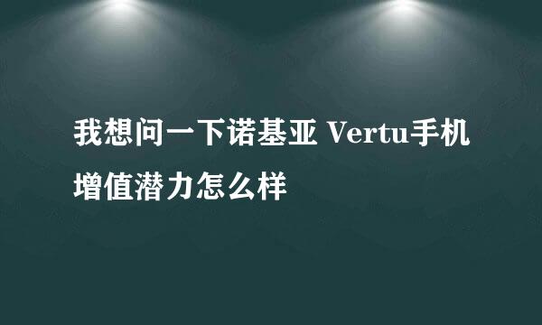 我想问一下诺基亚 Vertu手机增值潜力怎么样