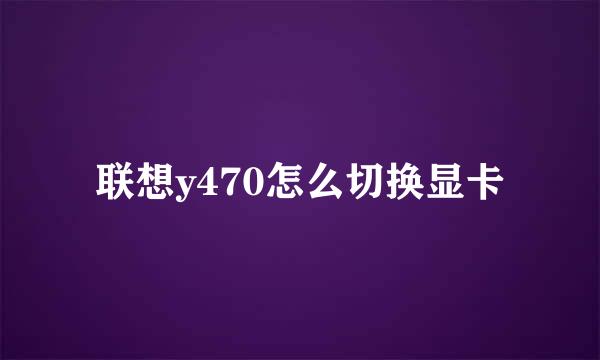 联想y470怎么切换显卡