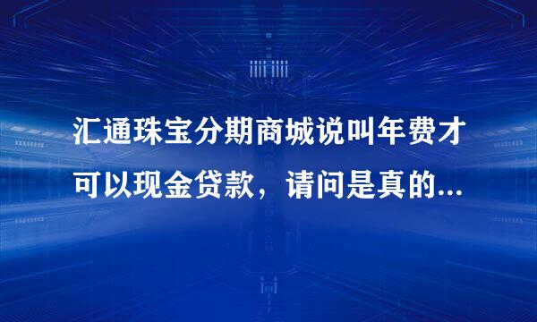 汇通珠宝分期商城说叫年费才可以现金贷款，请问是真的吗？有谁真的下