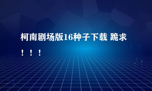 柯南剧场版16种子下载 跪求！！！