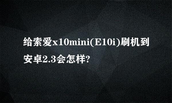 给索爱x10mini(E10i)刷机到安卓2.3会怎样?