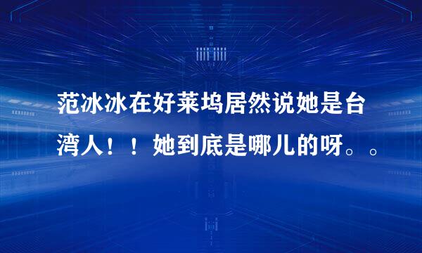 范冰冰在好莱坞居然说她是台湾人！！她到底是哪儿的呀。。