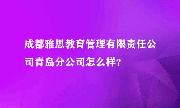 成都雅思教育管理有限责任公司青岛分公司怎么样？