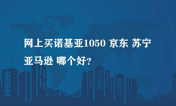 网上买诺基亚1050 京东 苏宁 亚马逊 哪个好？