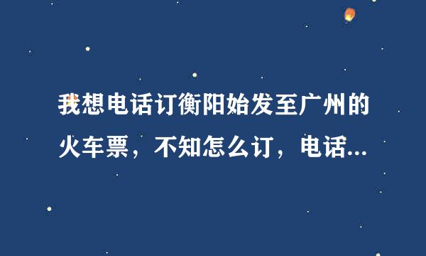 我想电话订衡阳始发至广州的火车票，不知怎么订，电话是多少？