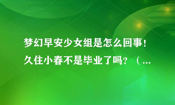 梦幻早安少女组是怎么回事！久住小春不是毕业了吗？（我是春FAN)