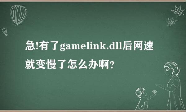 急!有了gamelink.dll后网速就变慢了怎么办啊？