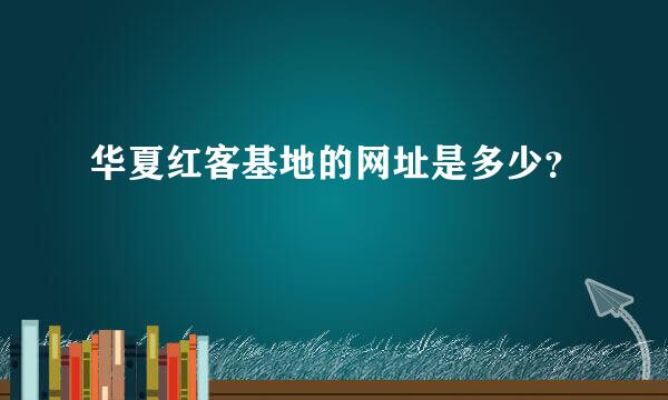 华夏红客基地的网址是多少？