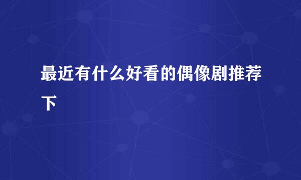 最近有什么好看的偶像剧推荐下