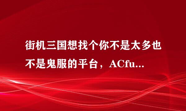 街机三国想找个你不是太多也不是鬼服的平台，ACfun,新浪，百度，pptv哪个好点？