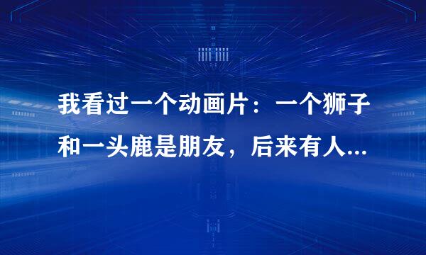 我看过一个动画片：一个狮子和一头鹿是朋友，后来有人赐予狮子和鹿魔力，他们打败了老虎，这这动画片叫什