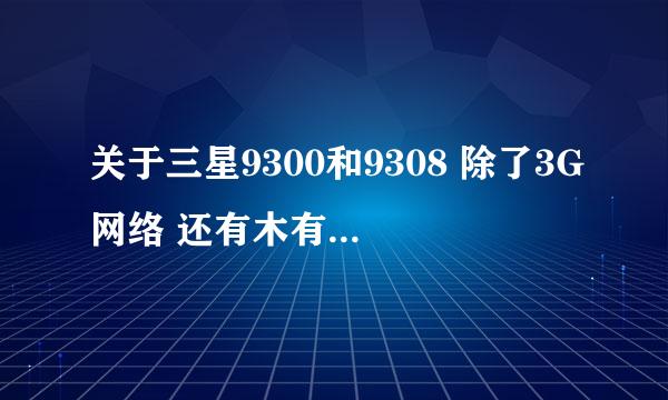 关于三星9300和9308 除了3G网络 还有木有其它区别 大神求解。。。。。