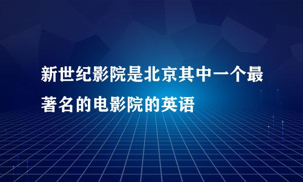 新世纪影院是北京其中一个最著名的电影院的英语