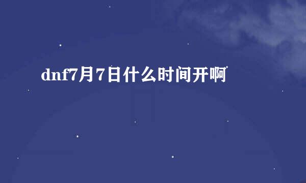 dnf7月7日什么时间开啊