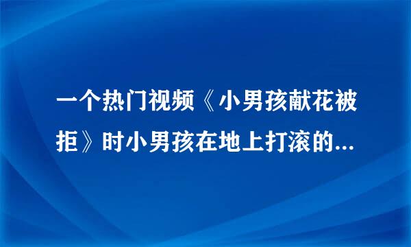 一个热门视频《小男孩献花被拒》时小男孩在地上打滚的背景音乐是什么