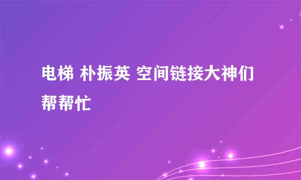 电梯 朴振英 空间链接大神们帮帮忙