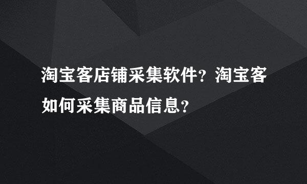 淘宝客店铺采集软件？淘宝客如何采集商品信息？