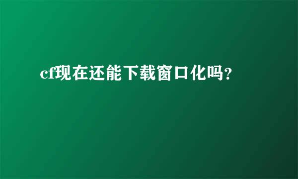 cf现在还能下载窗口化吗？