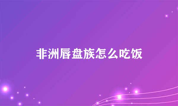 非洲唇盘族怎么吃饭