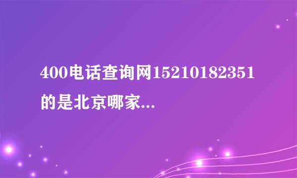 400电话查询网15210182351的是北京哪家公司的电话号码呢