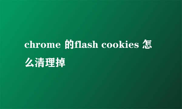 chrome 的flash cookies 怎么清理掉