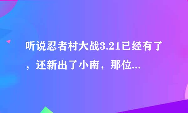 听说忍者村大战3.21已经有了，还新出了小南，那位仁兄发个给我，感激不尽。