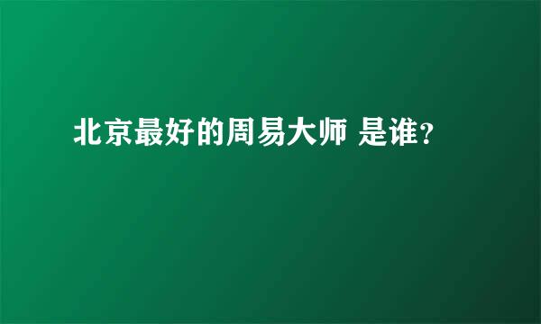 北京最好的周易大师 是谁？