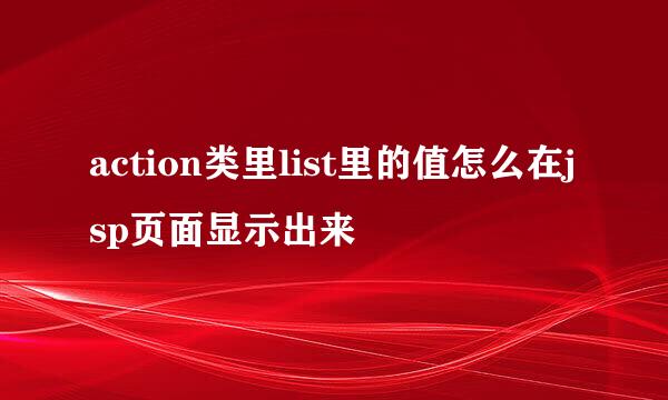 action类里list里的值怎么在jsp页面显示出来