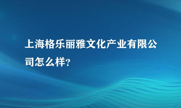 上海格乐丽雅文化产业有限公司怎么样？