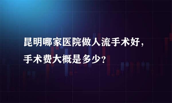 昆明哪家医院做人流手术好，手术费大概是多少？